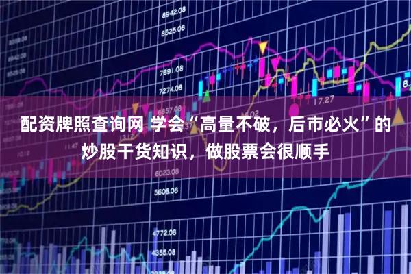 配资牌照查询网 学会“高量不破，后市必火”的炒股干货知识，做股票会很顺手
